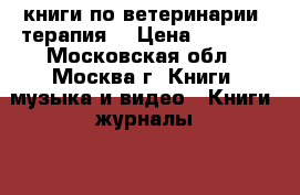 книги по ветеринарии (терапия) › Цена ­ 1 500 - Московская обл., Москва г. Книги, музыка и видео » Книги, журналы   
